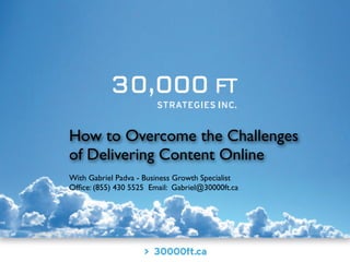 How to Overcome the Challenges
of Delivering Content Online
With Gabriel Padva - Business Growth Specialist
Ofﬁce: (855) 430 5525 Email: Gabriel@30000ft.ca
 