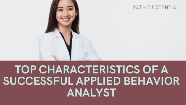 TOP CHARACTERISTICS OF A
SUCCESSFUL APPLIED BEHAVIOR
ANALYST
PATH 2 POTENTIAL
 