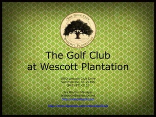 The Golf Club
at Wescott Plantation
5000 Wescott Club Drive
Summerville, SC 29485
(843) 871-2135
Jay Boutin- Manager
jayboutin@bellsouth.net
http://wescottgolf.com
http://www.facebook.com/wescottgolfclub
 