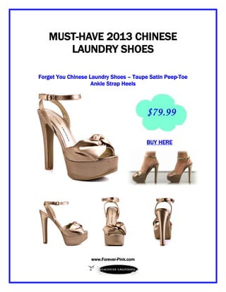 www.Forever-Pink.com
MUST-HAVE 2013 CHINESE
LAUNDRY SHOES
Forget You Chinese Laundry Shoes – Taupe Satin Peep-Toe
Ankle Strap Heels
BUY HERE
 