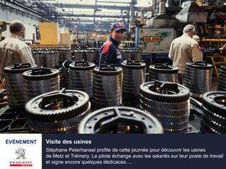 ÉVÉNEMENT Visite des usines
Stéphane Peterhansel profite de cette journée pour découvrir les usines
de Metz et Trémery. Le pilote échange avec les salariés sur leur poste de travail
et signe encore quelques dédicaces…
 