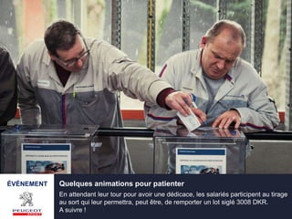 ÉVÉNEMENT Quelques animations pour patienter
En attendant leur tour pour avoir une dédicace, les salariés participent au tirage
au sort qui leur permettra, peut être, de remporter un lot siglé 3008 DKR.
A suivre !
 