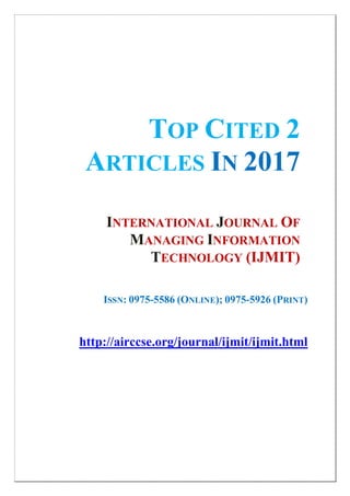TOP CITED 2
ARTICLES IN 2017
INTERNATIONAL JOURNAL OF
MANAGING INFORMATION
TECHNOLOGY (IJMIT)
ISSN: 0975-5586 (ONLINE); 0975-5926 (PRINT)
http://airccse.org/journal/ijmit/ijmit.html
 