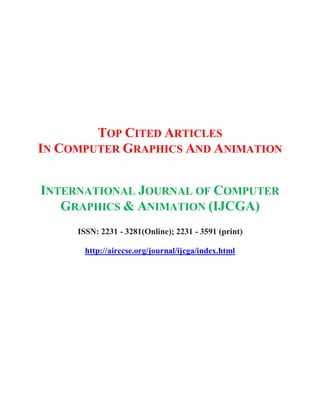 TOP CITED ARTICLES
IN COMPUTER GRAPHICS AND ANIMATION
INTERNATIONAL JOURNAL OF COMPUTER
GRAPHICS & ANIMATION (IJCGA)
ISSN: 2231 - 3281(Online); 2231 - 3591 (print)
http://airccse.org/journal/ijcga/index.html
 