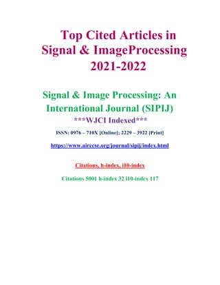 Top Cited Articles in
Signal & ImageProcessing
2021-2022
Signal & Image Processing: An
International Journal (SIPIJ)
***WJCI Indexed***
ISSN: 0976 – 710X [Online]; 2229 – 3922 [Print]
https://www.airccse.org/journal/sipij/index.html
Citations, h-index, i10-index
Citations 5001 h-index 32 i10-index 117
 