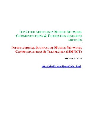 TOP CITED ARTICLES IN MOBILE NETWORK
COMMUNICATIONS & TELEMATICS RESEARCH
ARTICLES
INTERNATIONAL JOURNAL OF MOBILE NETWORK
COMMUNICATIONS & TELEMATICS (IJMNCT)
ISSN: 1839 – 5678
http://wireilla.com/ijmnct/index.html
 