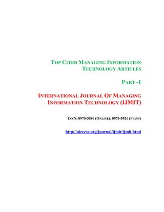 TOP CITED MANAGING INFORMATION
TECHNOLOGY ARTICLES
PART -1
INTERNATIONAL JOURNAL OF MANAGING
INFORMATION TECHNOLOGY (IJMIT)
ISSN: 0975-5586 (ONLINE); 0975-5926 (PRINT)
http://airccse.org/journal/ijmit/ijmit.html
 