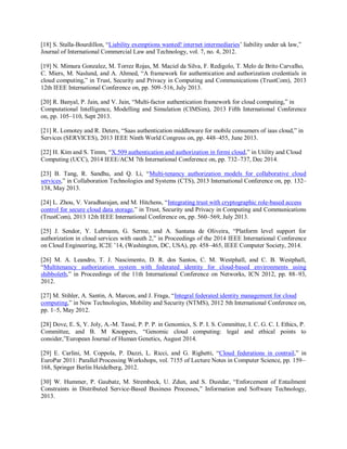 [18] S. Stalla-Bourdillon, “Liability exemptions wanted! internet intermediaries’ liability under uk law,”
Journal of International Commercial Law and Technology, vol. 7, no. 4, 2012.
[19] N. Mimura Gonzalez, M. Torrez Rojas, M. Maciel da Silva, F. Redigolo, T. Melo de Brito Carvalho,
C. Miers, M. Naslund, and A. Ahmed, “A framework for authentication and authorization credentials in
cloud computing,” in Trust, Security and Privacy in Computing and Communications (TrustCom), 2013
12th IEEE International Conference on, pp. 509–516, July 2013.
[20] R. Banyal, P. Jain, and V. Jain, “Multi-factor authentication framework for cloud computing,” in
Computational Intelligence, Modelling and Simulation (CIMSim), 2013 Fifth International Conference
on, pp. 105–110, Sept 2013.
[21] R. Lomotey and R. Deters, “Saas authentication middleware for mobile consumers of iaas cloud,” in
Services (SERVICES), 2013 IEEE Ninth World Congress on, pp. 448–455, June 2013.
[22] H. Kim and S. Timm, “X.509 authentication and authorization in fermi cloud,” in Utility and Cloud
Computing (UCC), 2014 IEEE/ACM 7th International Conference on, pp. 732–737, Dec 2014.
[23] B. Tang, R. Sandhu, and Q. Li, “Multi-tenancy authorization models for collaborative cloud
services,” in Collaboration Technologies and Systems (CTS), 2013 International Conference on, pp. 132–
138, May 2013.
[24] L. Zhou, V. Varadharajan, and M. Hitchens, “Integrating trust with cryptographic role-based access
control for secure cloud data storage,” in Trust, Security and Privacy in Computing and Communications
(TrustCom), 2013 12th IEEE International Conference on, pp. 560–569, July 2013.
[25] J. Sendor, Y. Lehmann, G. Serme, and A. Santana de Oliveira, “Platform level support for
authorization in cloud services with oauth 2,” in Proceedings of the 2014 IEEE International Conference
on Cloud Engineering, IC2E ’14, (Washington, DC, USA), pp. 458–465, IEEE Computer Society, 2014.
[26] M. A. Leandro, T. J. Nascimento, D. R. dos Santos, C. M. Westphall, and C. B. Westphall,
“Multitenancy authorization system with federated identity for cloud-based environments using
shibboleth,” in Proceedings of the 11th International Conference on Networks, ICN 2012, pp. 88–93,
2012.
[27] M. Stihler, A. Santin, A. Marcon, and J. Fraga, “Integral federated identity management for cloud
computing,” in New Technologies, Mobility and Security (NTMS), 2012 5th International Conference on,
pp. 1–5, May 2012.
[28] Dove, E. S, Y. Joly, A.-M. Tassé, P. P. P. in Genomics, S. P. I. S. Committee, I. C. G. C. I. Ethics, P.
Committee, and B. M Knoppers, “Genomic cloud computing: legal and ethical points to
consider,”European Journal of Human Genetics, August 2014.
[29] E. Carlini, M. Coppola, P. Dazzi, L. Ricci, and G. Righetti, “Cloud federations in contrail,” in
EuroPar 2011: Parallel Processing Workshops, vol. 7155 of Lecture Notes in Computer Science, pp. 159–
168, Springer Berlin Heidelberg, 2012.
[30] W. Hummer, P. Gaubatz, M. Strembeck, U. Zdun, and S. Dustdar, “Enforcement of Entailment
Constraints in Distributed Service-Based Business Processes,” Information and Software Technology,
2013.
 