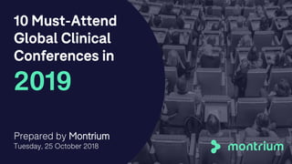 10 Must-Attend
Global Clinical
Conferences in
2019
Prepared by Montrium
Tuesday, 25 October 2018
1
 