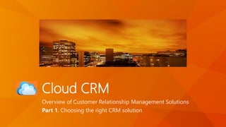 Cloud CRM
Overview of Customer Relationship Management Solutions
Part 1. Choosing the right CRM solution
 