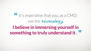 “ It’s imperative that you, as a CMO, 
use the technology.
I believe in immersing yourself in
something to truly understand it . ”
 