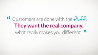 “ Customers are done with the fluff. 

whatreallymakesyoudifferent.”
They want the real company,
 