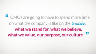“ CMOs are going to have to spend more time
on what the company is like on the inside:
what we stand for, what we believe, 
what we value, our purpose, our culture . ”
 