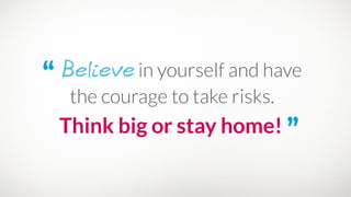 “ Believe in yourself and have
the courage to take risks.
Think big or stay home! ”
 