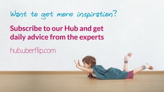 Subscribe to our Hub and get 
daily advice from the experts
hub.uberﬂip.com
Want to get more inspiration?
 