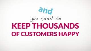 you need to
KEEP THOUSANDS
OF CUSTOMERS HAPPY
and
 