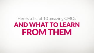Here’s a list of 10 amazing CMOs 
AND WHAT TO LEARN
FROMTHEM
 