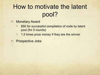 How to motivate the latent
pool?
Monetary Award
$50 for successful compilation of code by latent
pool (for 5 rounds)
1.5 times prize money if they are the winner
Prospective Jobs
 