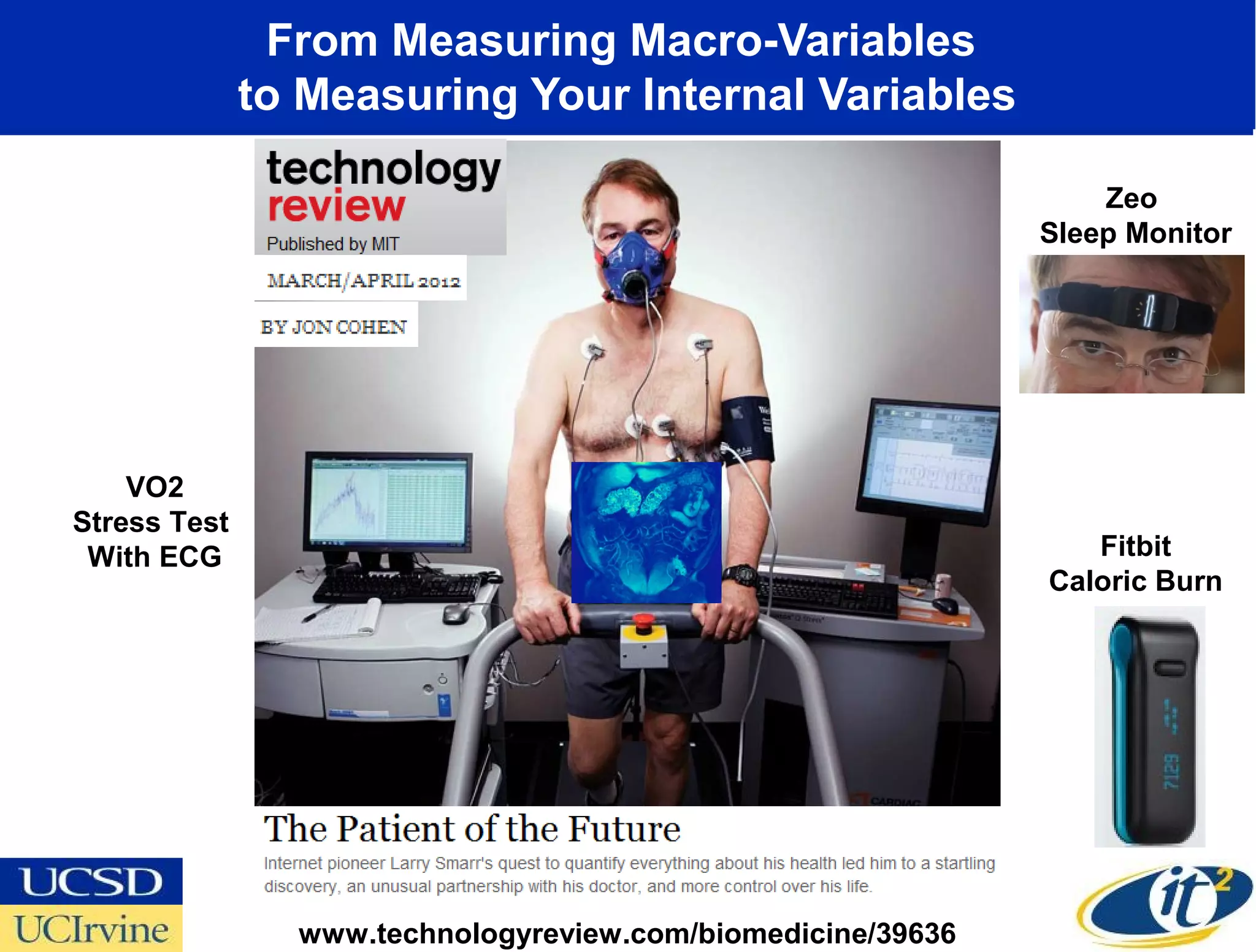 From Measuring Macro-Variables
              to Measuring Your Internal Variables

                                                                 Zeo
                                                             Sleep Monitor




    VO2
Stress Test
 With ECG                                                       Fitbit
                                                             Caloric Burn




                www.technologyreview.com/biomedicine/39636
 