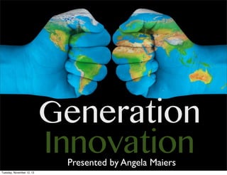 Generation
Innovation
Presented by Angela Maiers

Tuesday, November 12, 13

 