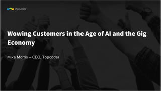 Wowing Customers in the Age of AI and the Gig
Economy
Mike Morris – CEO, Topcoder
 