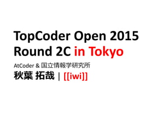 TopCoder Open 2015
Round 2C in Tokyo
AtCoder & 国立情報学研究所
秋葉 拓哉 | [[iwi]]
 