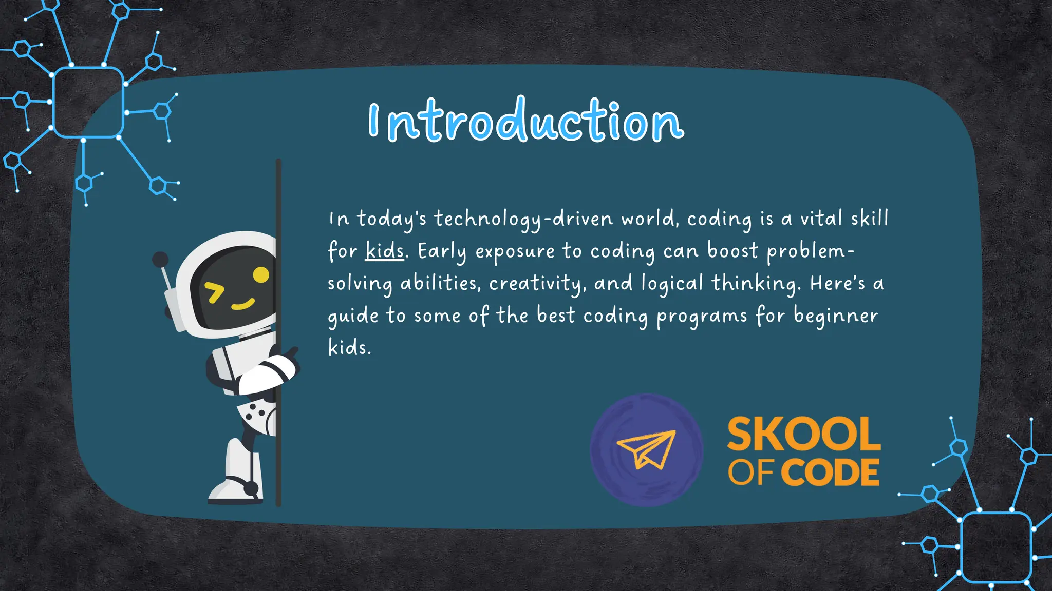 In today's technology-driven world, coding is a vital skill
for kids. Early exposure to coding can boost problem-
solving abilities, creativity, and logical thinking. Here’s a
guide to some of the best coding programs for beginner
kids.
Introduction
Introduction
 