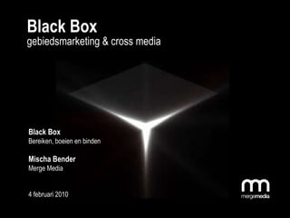 Black Box gebiedsmarketing & cross media Black Box Bereiken, boeien en binden Mischa Bender Merge Media 4 februari 2010 