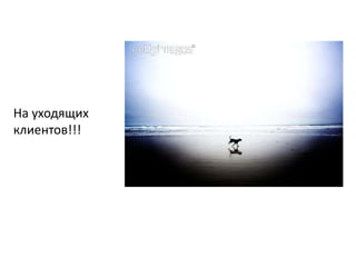 На уходящих клиентов!!!