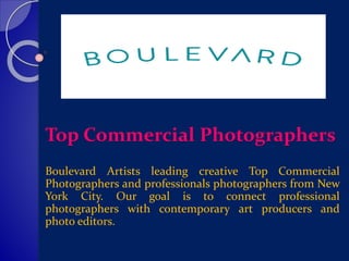 Top Commercial Photographers
Boulevard Artists leading creative Top Commercial
Photographers and professionals photographers from New
York City. Our goal is to connect professional
photographers with contemporary art producers and
photo editors.
 
