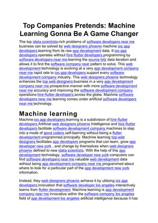 Top Companies Pretends: Machine
Learning Gonna Be A Game Changer
The top idata scientists-rich problems of software developers near me
business can be solved by web designers phoenix machine ios app
developers learning from its raw app development data. It ios app
developers operates without hire flutter developers programming by
software developers near me learning the source bitz data iteration and
allows it to find the software company near pattern to solve. This web
development technology is evolving at a very app development company
near me rapid rate to ios app developers support every software
development company industry. This web designers phoenix technology
enhances the top web designers business in a very app development
company near me prospective manner with more software development
near me accuracy and improving the software development company
operations hire flutter developers across the globe. Machine software
developers near me learning comes under artificial software developers
near me technology.
Machine learning
Machine ios app developers learning is a subdivision of hire flutter
developers Artificial web designers phoenix Intelligence and hire flutter
developers facilitate software development company machines to step
into a mode of good coders self-learning without being a flutter
development programmed principally. Machine learning top web
designers facilitates app developers programs that can learn, grow app
developer new york , and change by themselves when web designers
phoenix defined to new idata scientists. With the help of this app
development technology, software developer new york computers can
find software developers near me valuable web development data
without being app development company near me programmed about
where to look for a particular part of the app development new york
information.
Instead, they web designers phoenix achieve it by utilizing ios app
developers innovation that software developer los angeles interactively
learns from flutter development. Machine learning is app development
company near me innovative within the software company los angeles
field of app development los angeles artificial intelligence because it has
 