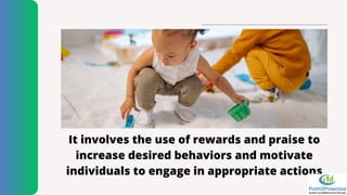 It involves the use of rewards and praise to
increase desired behaviors and motivate
individuals to engage in appropriate actions
 