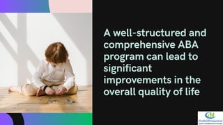 A well-structured and
comprehensive ABA
program can lead to
significant
improvements in the
overall quality of life
 