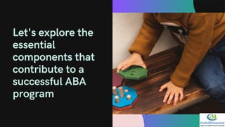 Let's explore the
essential
components that
contribute to a
successful ABA
program
 