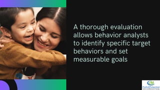 A thorough evaluation
allows behavior analysts
to identify specific target
behaviors and set
measurable goals
 