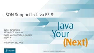Copyright	©	2016,	Oracle	and/or	its	aﬃliates.	All	rights	reserved.		|	
JSON	Support	in	Java	EE	8	
	
	
	
Lukas	Jungmann	
JSON-P	EG	Member	
lukas.jungmann@oracle.com	
@jlukas	
	
November	16,	2016	
 