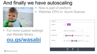 And finally we have autoscaling
 Now is part of platform
 Watches CPU or Azure Queues

 For more custom settings
use Wasabi library -

ou.gs/wasabi

 