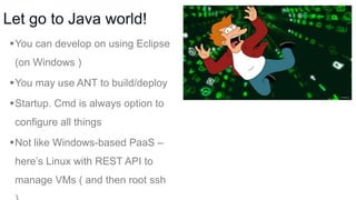 Let go to Java world!
You can develop on using Eclipse
(on Windows )

You may use ANT to build/deploy
Startup. Cmd is always option to

configure all things
Not like Windows-based PaaS –
here’s Linux with REST API to
manage VMs ( and then root ssh

 
