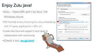 Enjoy Zulu java!
Zulu – OpenJDK port ( by Azul ) for
Windows Azure
 ISV-friendly binary licensing for easy embedding
with 3rd party applications ( GPL v2 )
 Looks like Azul will support it and open to
collaboration with community

Check it out: ou.gs/azul

 
