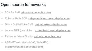 Open source frameworks
 SDK for PHP: phpazure.codeplex.com
 Ruby on Rails SDK: rubyonrailsinazure.codeplex.com
 DNN - DotNetNuke CMS: dotnetnuke.codeplex.com
 Lucene.NET (use blobs ): azuredirectory.codeplex.com
 Python for Visual Studio: pytools.codeplex.com
 ASP.NET web stack (MVC, Web API ):
aspnetwebstack.codeplex.com

 