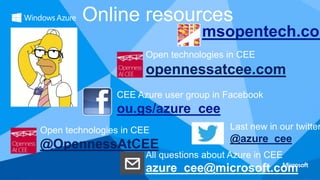 Online resources

msopentech.com

Open technologies in CEE

opennessatcee.com
CEE Azure user group in Facebook

ou.gs/azure_cee
Open technologies in CEE

@OpennessAtCEE

Last new in our twitter

@azure_cee

All questions about Azure in CEE

azure_cee@microsoft.com

 