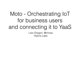 Moto - Orchestrating IoT
for business users 
and connecting it to YaaS
Lars Gregori, @choas
Hybris Labs
 