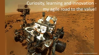 https://www.flickr.com/photos/mendhak/8162305237
Curiosity,	
  learning	
  and	
  innovation	
  -­‐	
  
my	
  agile	
  road	
  to	
  the	
  value!
 