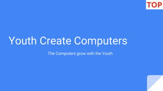 Youth Create Computers
The Computers grow with the Youth
 