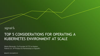 MM/DD/YY
PREPARED FOR:
PLACE LOGO HERE
TOP 5 CONSIDERATIONS FOR OPERATING A
KUBERNETES ENVIRONMENT AT SCALE
Marko Bocevski, Co-Founder & CTO at Keitaro
Patrick Lin, VP Product & Partnerships at SignalFx
@signalfx | www.signalfx.com
 