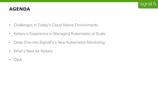 AGENDA
• Challenges in Today’s Cloud-Native Environments
• Keitaro’s Experience in Managing Kubernetes at Scale
• Deep Dive into SignalFx’s New Kubernetes Monitoring
• What’s Next for Keitaro
• Q&A
 