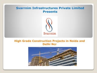 Svarrnim Infrastructures Private Limited
Presents
High Grade Construction Projects in Noida and
Delhi Ncr
 