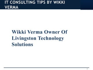 1
IT CONSULTING TIPS BY WIKKI
VERMA
Wikki Verma Owner Of
Livingston Technology
Solutions
 