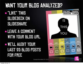 Copyright Boomylabs 2011-2013
WaNt YoUr BlOg AnAlYzEd?
“LiKe” tHiS
sLiDeDeCk oN
sLiDeShArE
lEaVe a cOmMeNt
wItH yOuR bLoG ...