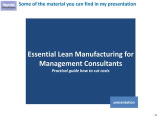 45
Some of the material you can find in my presentation
Essential Lean Manufacturing for
Management Consultants
Practical guide how to cut costs
presentation
 